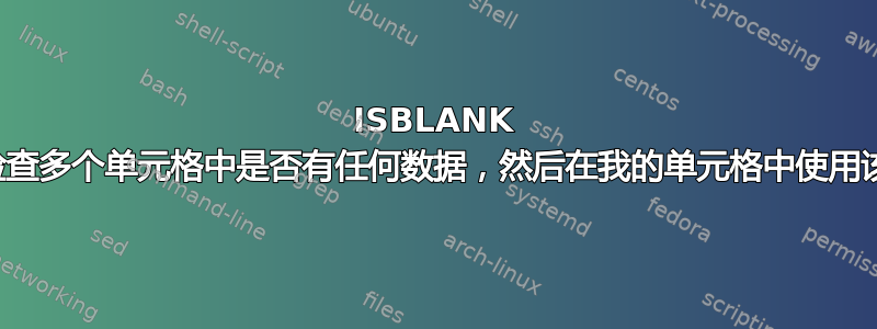 ISBLANK 用于检查多个单元格中是否有任何数据，然后在我的单元格中使用该数据