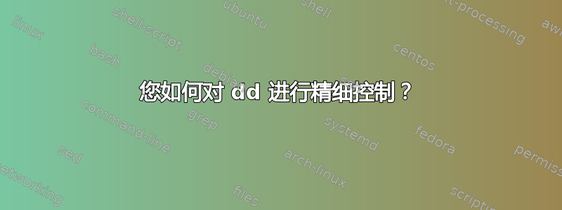 您如何对 dd 进行精细控制？