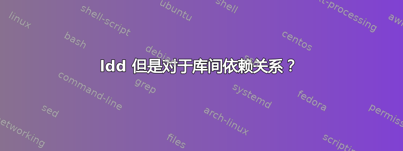 ldd 但是对于库间依赖关系？