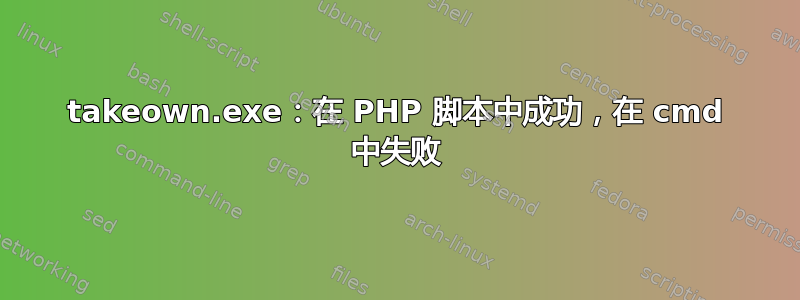 takeown.exe：在 PHP 脚本中成功，在 cmd 中失败