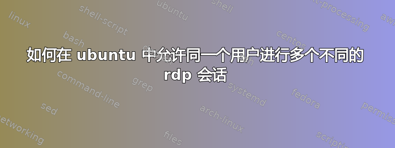 如何在 ubuntu 中允许同一个用户进行多个不同的 rdp 会话