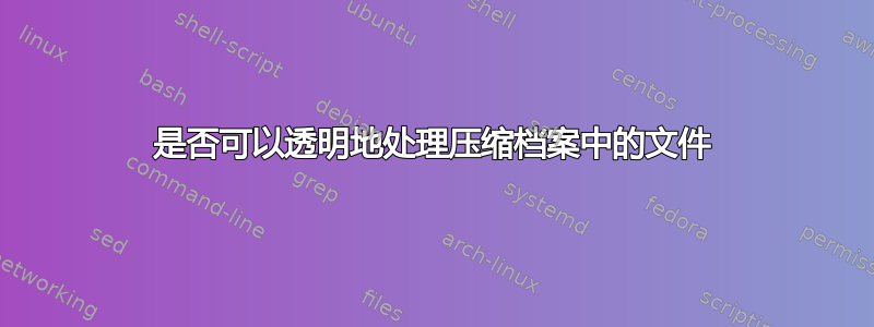 是否可以透明地处理压缩档案中的文件