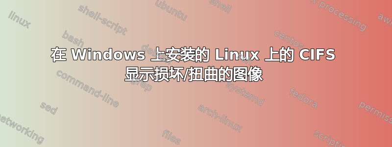在 Windows 上安装的 Linux 上的 CIFS 显示损坏/扭曲的图像