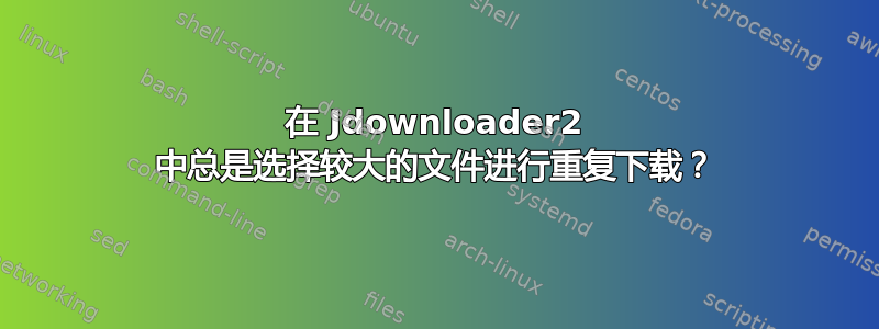 在 Jdownloader2 中总是选择较大的文件进行重复下载？