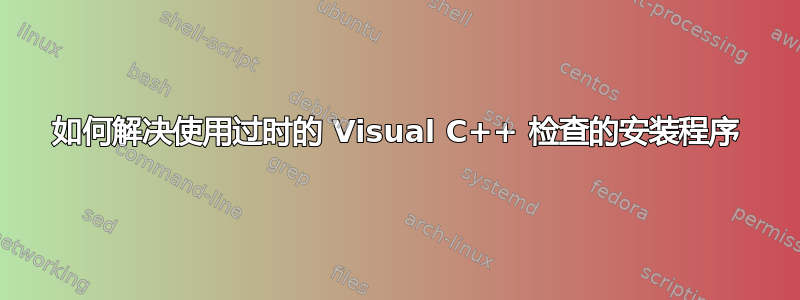 如何解决使用过时的 Visual C++ 检查的安装程序