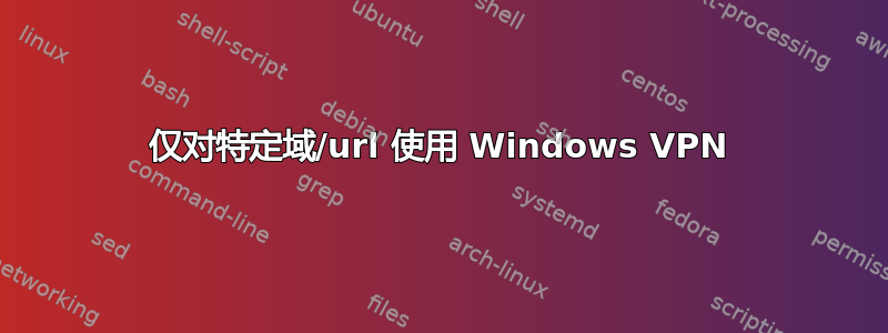 仅对特定域/url 使用 Windows VPN