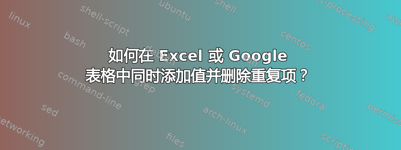 如何在 Excel 或 Google 表格中同时添加值并删除重复项？