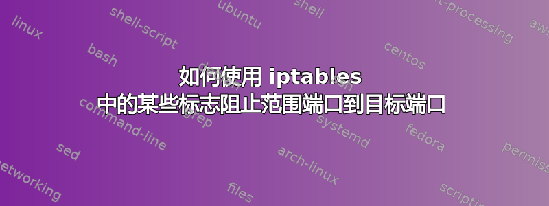 如何使用 iptables 中的某些标志阻止范围端口到目标端口