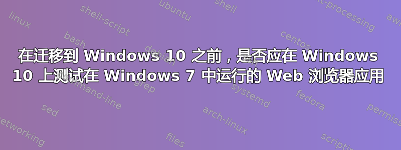 在迁移到 Windows 10 之前，是否应在 Windows 10 上测试在 Windows 7 中运行的 Web 浏览器应用