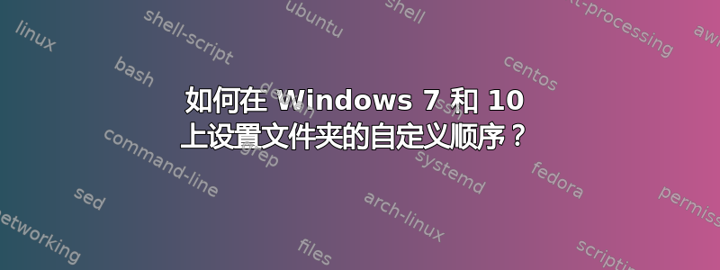 如何在 Windows 7 和 10 上设置文件夹的自定义顺序？