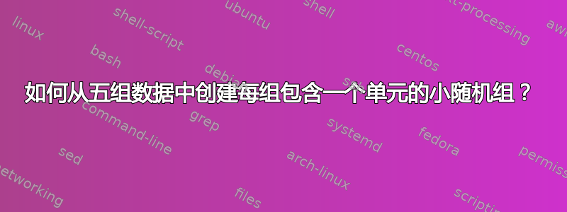 如何从五组数据中创建每组包含一个单元的小随机组？