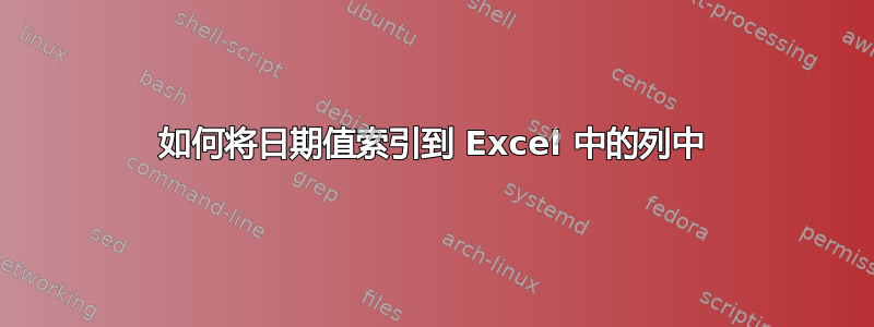 如何将日期值索引到 Excel 中的列中