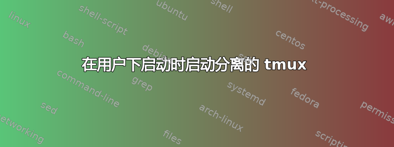 在用户下启动时启动分离的 tmux