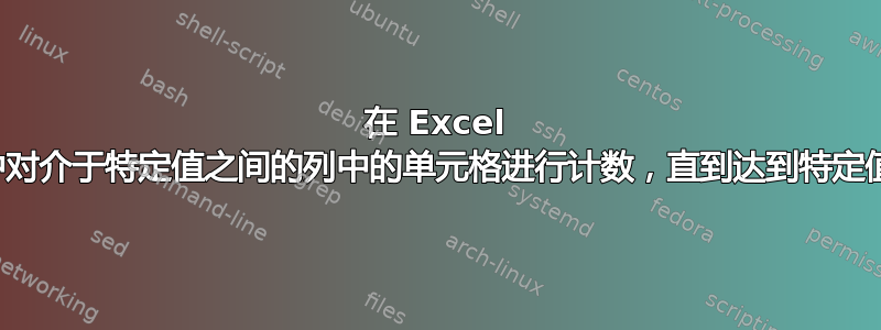 在 Excel 中对介于特定值之间的列中的单元格进行计数，直到达到特定值