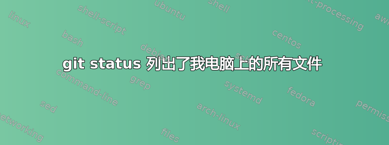 git status 列出了我电脑上的所有文件