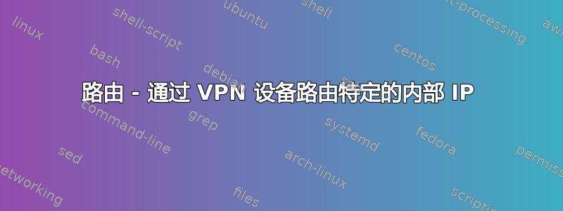 路由 - 通过 VPN 设备路由特定的内部 IP