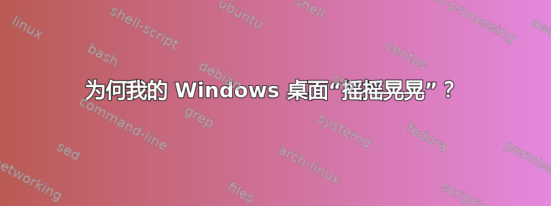 为何我的 Windows 桌面“摇摇晃晃”？