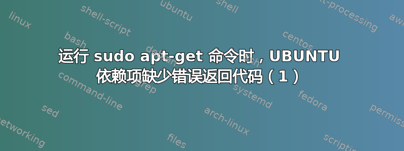 运行 sudo apt-get 命令时，UBUNTU 依赖项缺少错误返回代码（1）