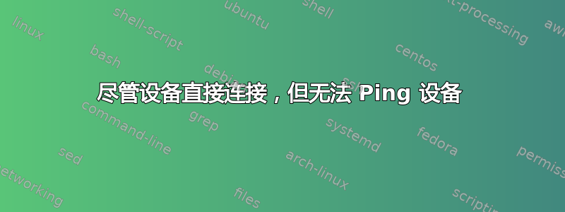 尽管设备直接连接，但无法 Ping 设备