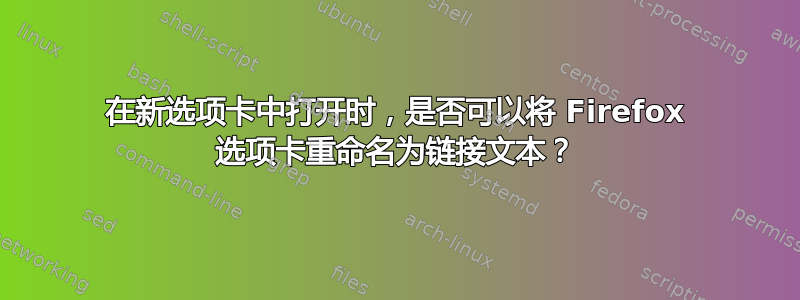 在新选项卡中打开时，是否可以将 Firefox 选项卡重命名为链接文本？