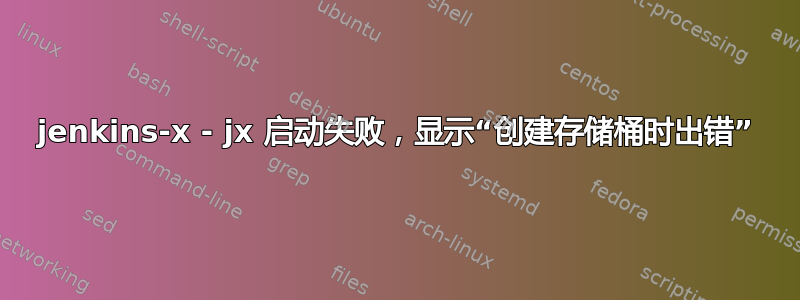 jenkins-x - jx 启动失败，显示“创建存储桶时出错”