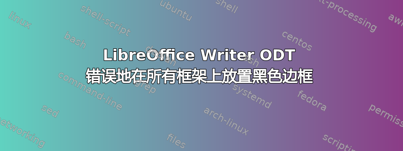 LibreOffice Writer ODT 错误地在所有框架上放置黑色边框