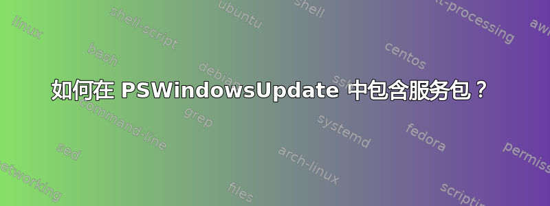 如何在 PSWindowsUpdate 中包含服务包？