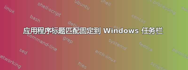 应用程序标题匹配固定到 Windows 任务栏