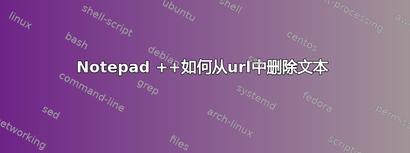 Notepad ++如何从url中删除文本