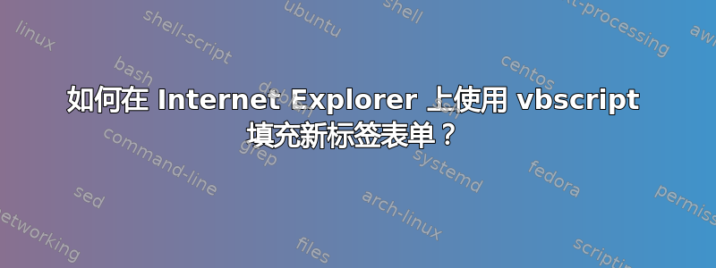 如何在 Internet Explorer 上使用 vbscript 填充新标签表单？