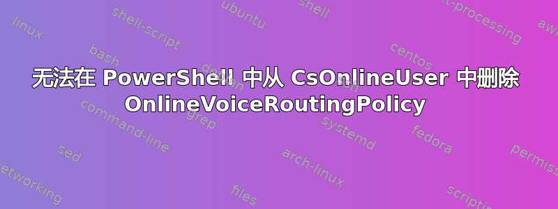 无法在 PowerShell 中从 CsOnlineUser 中删除 OnlineVoiceRoutingPolicy