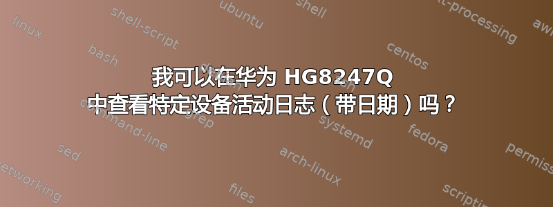 我可以在华为 HG8247Q 中查看特定设备活动日志（带日期）吗？