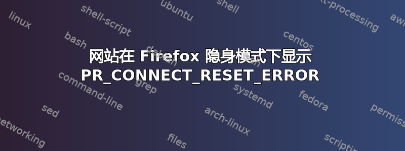 网站在 Firefox 隐身模式下显示 PR_CONNECT_RESET_ERROR