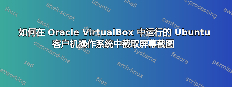 如何在 Oracle VirtualBox 中运行的 Ubuntu 客户机操作系统中截取屏幕截图 