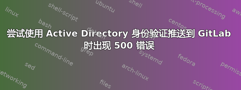 尝试使用 Active Directory 身份验证推送到 GitLab 时出现 500 错误