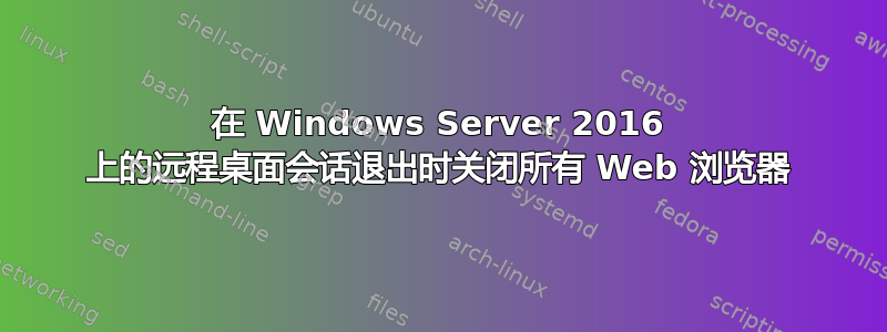 在 Windows Server 2016 上的远程桌面会话退出时关闭所有 Web 浏览器