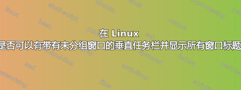 在 Linux 中是否可以有带有未分组窗口的垂直任务栏并显示所有窗口标题？