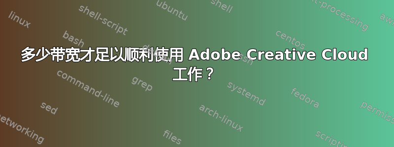 多少带宽才足以顺利使用 Adob​​e Creative Cloud 工作？