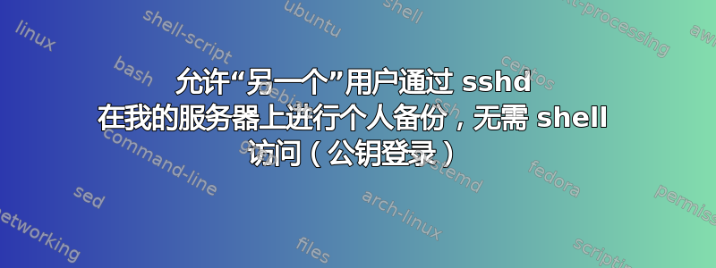 允许“另一个”用户通过 sshd 在我的服务器上进行个人备份，无需 shell 访问（公钥登录）