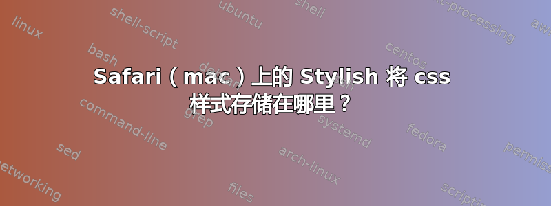 Safari（mac）上的 Stylish 将 css 样式存储在哪里？