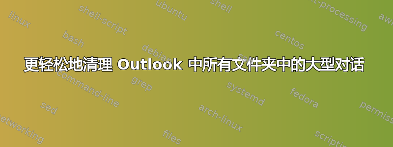 更轻松地清理 Outlook 中所有文件夹中的大型对话