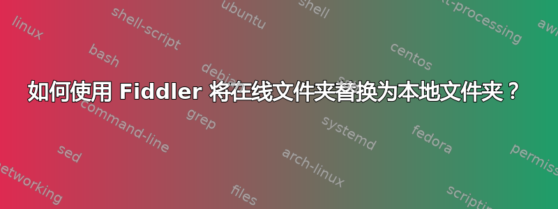 如何使用 Fiddler 将在线文件夹替换为本地文件夹？