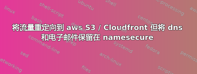 将流量重定向到 aws S3 / Cloudfront 但将 dns 和电子邮件保留在 namesecure