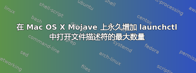 在 Mac OS X Mojave 上永久增加 launchctl 中打开文件描述符的最大数量