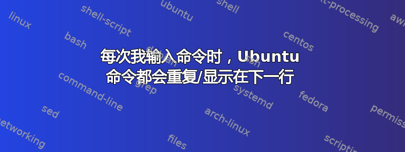 每次我输入命令时，Ubuntu 命令都会重复/显示在下一行