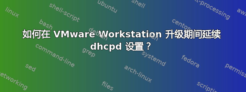 如何在 VMware Workstation 升级期间延续 dhcpd 设置？