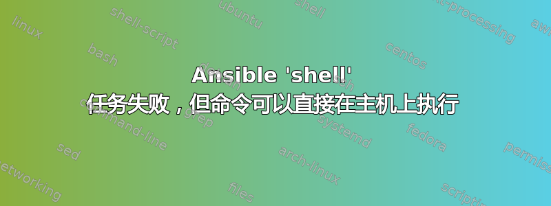 Ansible 'shell' 任务失败，但命令可以直接在主机上执行