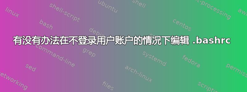 有没有办法在不登录用户账户的情况下编辑 .bashrc