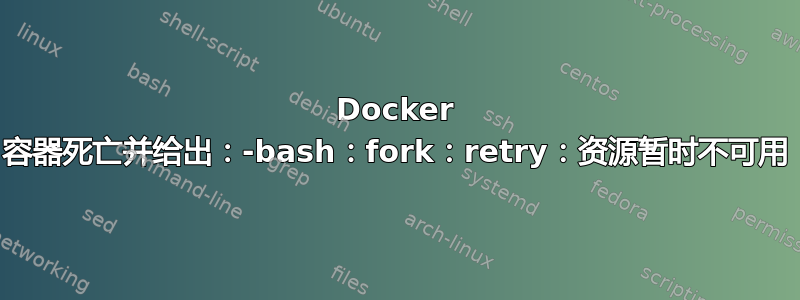 Docker 容器死亡并给出：-bash：fork：retry：资源暂时不可用