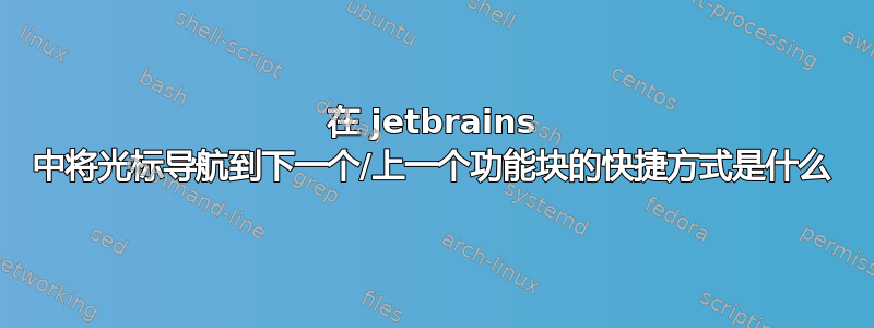 在 jetbrains 中将光标导航到下一个/上一个功能块的快捷方式是什么